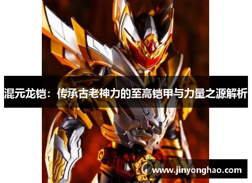 混元龙铠：传承古老神力的至高铠甲与力量之源解析