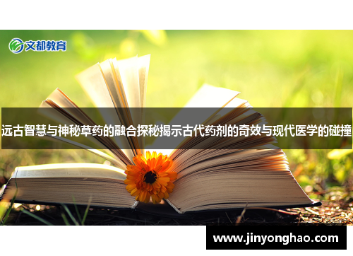远古智慧与神秘草药的融合探秘揭示古代药剂的奇效与现代医学的碰撞